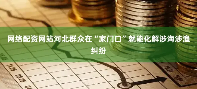 网络配资网站河北群众在“家门口”就能化解涉海涉渔纠纷