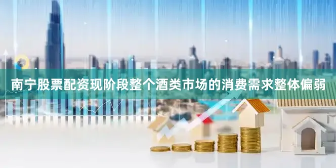 南宁股票配资现阶段整个酒类市场的消费需求整体偏弱