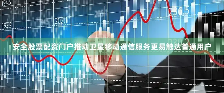 安全股票配资门户推动卫星移动通信服务更易触达普通用户