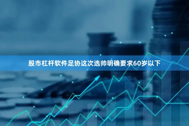 股市杠杆软件足协这次选帅明确要求60岁以下