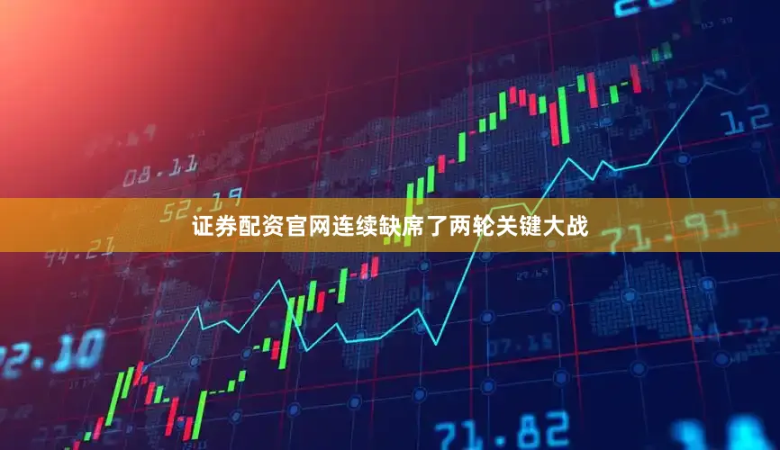 证券配资官网连续缺席了两轮关键大战