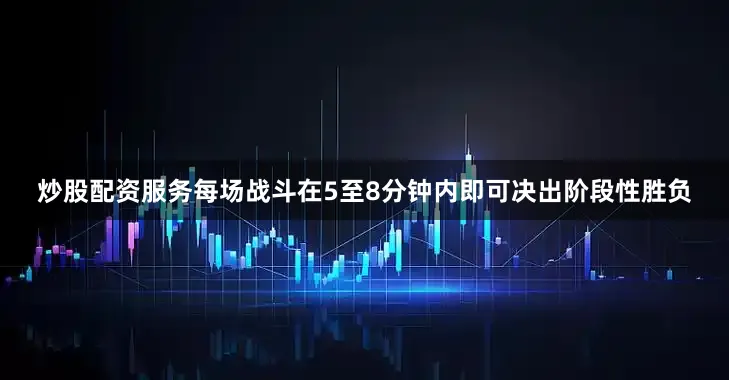 炒股配资服务每场战斗在5至8分钟内即可决出阶段性胜负