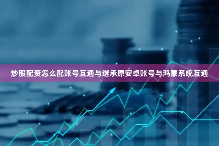 炒股配资怎么配账号互通与继承原安卓账号与鸿蒙系统互通