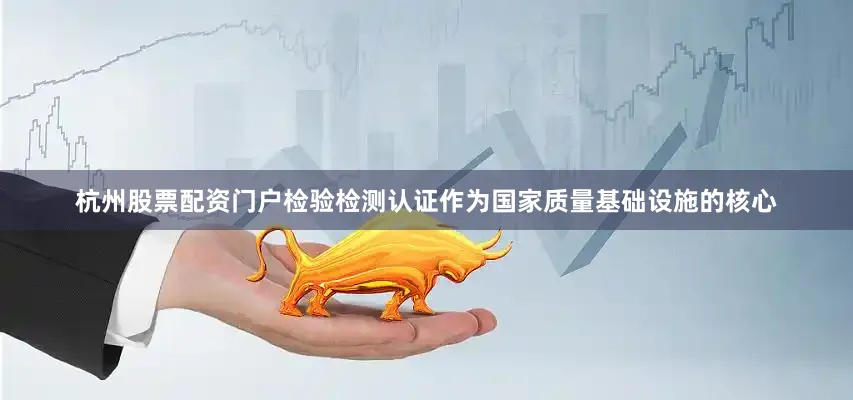 杭州股票配资门户检验检测认证作为国家质量基础设施的核心