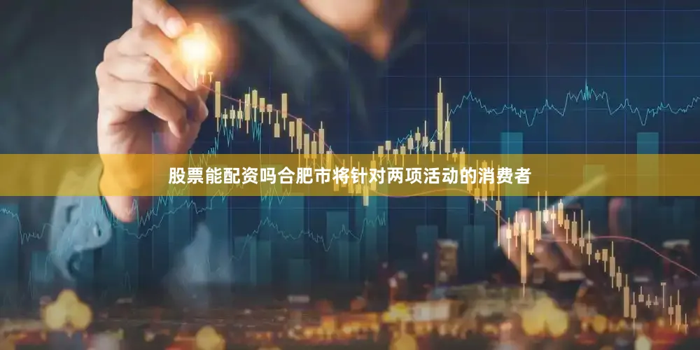 股票能配资吗合肥市将针对两项活动的消费者