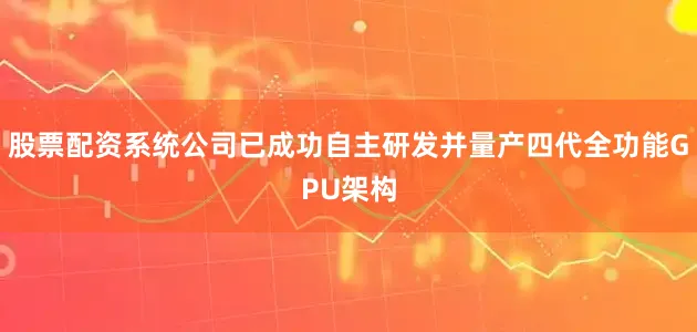 股票配资系统公司已成功自主研发并量产四代全功能GPU架构