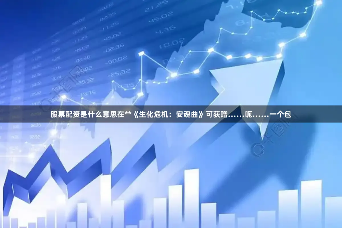 股票配资是什么意思在**《生化危机：安魂曲》可获赠……呃……一个包