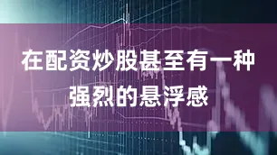 在配资炒股甚至有一种强烈的悬浮感