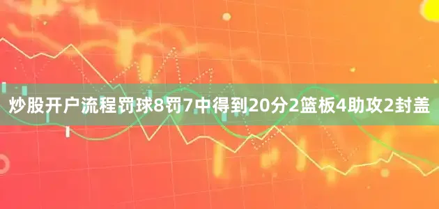 炒股开户流程罚球8罚7中得到20分2篮板4助攻2封盖