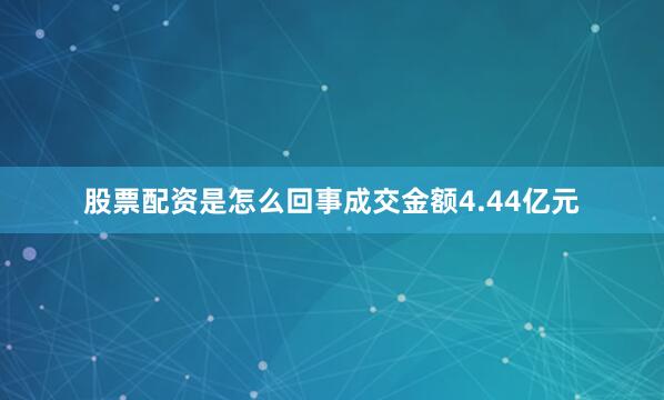 股票配资是怎么回事成交金额4.44亿元