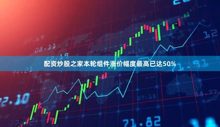 配资炒股之家本轮组件涨价幅度最高已达50%