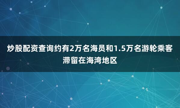 炒股配资查询约有2万名海员和1.5万名游轮乘客滞留在海湾地区