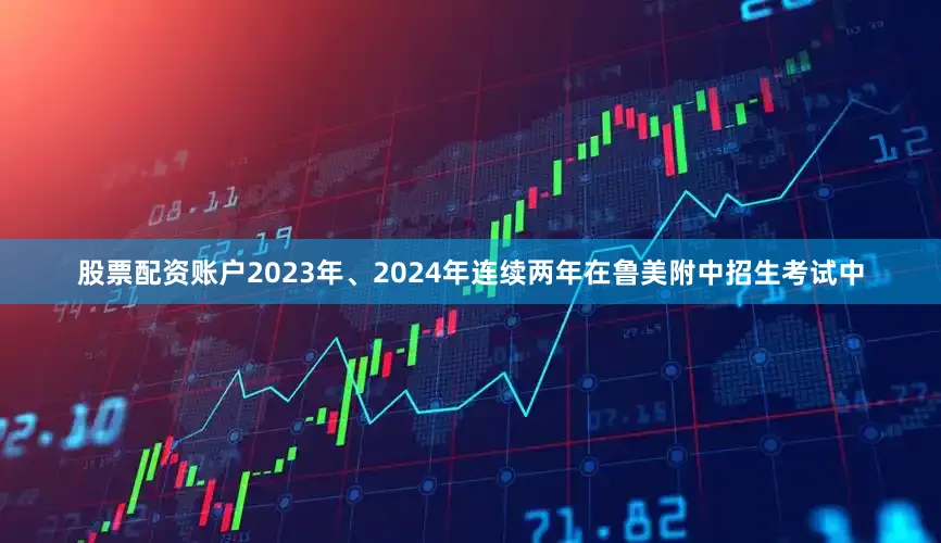 股票配资账户2023年、2024年连续两年在鲁美附中招生考试中