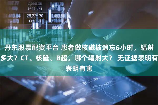 丹东股票配资平台 患者做核磁被遗忘6小时，辐射有多大？CT、核磁、B超，哪个辐射大？ 无证据表明有害
