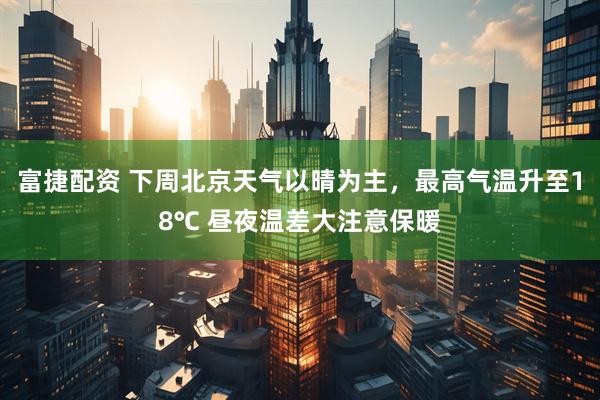 富捷配资 下周北京天气以晴为主，最高气温升至18℃ 昼夜温差大注意保暖