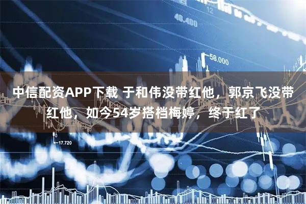 中信配资APP下载 于和伟没带红他，郭京飞没带红他，如今54岁搭档梅婷，终于红了