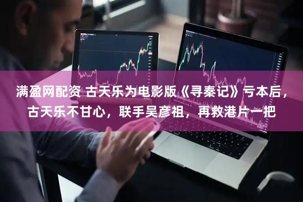 满盈网配资 古天乐为电影版《寻秦记》亏本后，古天乐不甘心，联手吴彦祖，再救港片一把