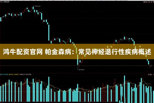 鸿牛配资官网 帕金森病：常见神经退行性疾病概述