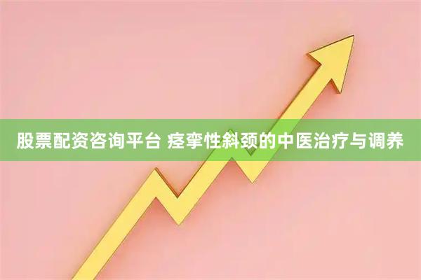 股票配资咨询平台 痉挛性斜颈的中医治疗与调养