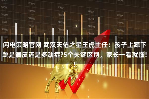 闪电策略官网 武汉天佑之星王虎主任：孩子上蹿下跳是调皮还是多动症?5个关键区别，家长一看就懂!