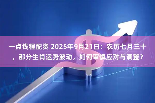 一点钱程配资 2025年9月21日：农历七月三十，部分生肖运势波动，如何审慎应对与调整？