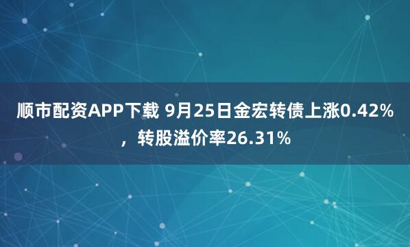 顺市配资APP下载 9月25日金宏转债上涨0.42%，转股溢价率26.31%
