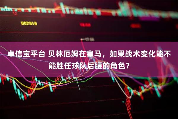 卓信宝平台 贝林厄姆在皇马，如果战术变化能不能胜任球队后腰的角色？