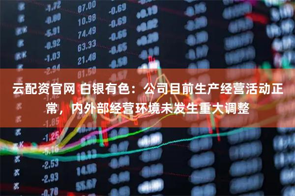 云配资官网 白银有色：公司目前生产经营活动正常，内外部经营环境未发生重大调整