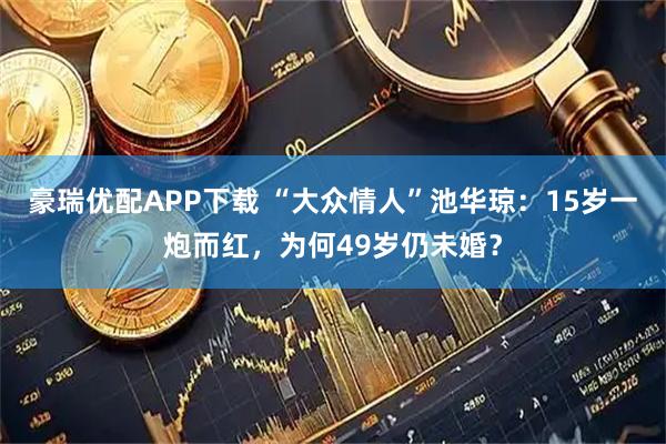 豪瑞优配APP下载 “大众情人”池华琼：15岁一炮而红，为何49岁仍未婚？
