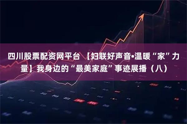 四川股票配资网平台 【妇联好声音•温暖“家”力量】我身边的“最美家庭”事迹展播（八）