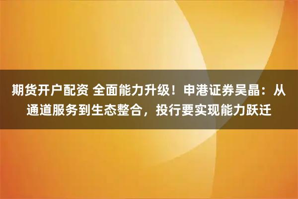 期货开户配资 全面能力升级！申港证券吴晶：从通道服务到生态整合，投行要实现能力跃迁