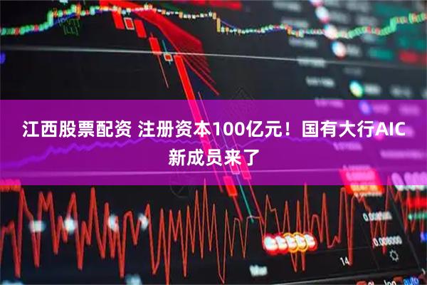 江西股票配资 注册资本100亿元！国有大行AIC新成员来了
