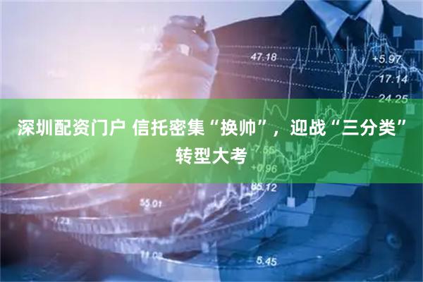 深圳配资门户 信托密集“换帅”，迎战“三分类”转型大考