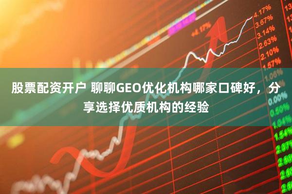 股票配资开户 聊聊GEO优化机构哪家口碑好，分享选择优质机构的经验