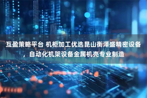互盈策略平台 机柜加工优选昆山衡泽盛精密设备，自动化机架设备金属机壳专业制造