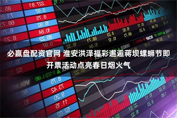 必赢盘配资官网 淮安洪泽福彩邂逅蒋坝螺蛳节即开票活动点亮春日烟火气