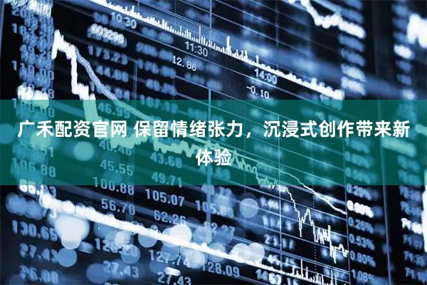广禾配资官网 保留情绪张力，沉浸式创作带来新体验