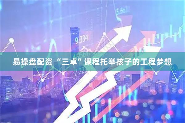 易操盘配资 “三卓”课程托举孩子的工程梦想