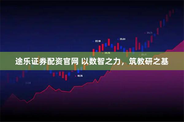 途乐证券配资官网 以数智之力，筑教研之基