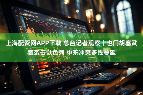 上海配资网APP下载 总台记者观察丨也门胡塞武装袭击以色列 中东冲突多线蔓延