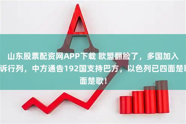 山东股票配资网APP下载 欧盟翻脸了，多国加入起诉行列，中方通告192国支持巴方，以色列已四面楚歌！