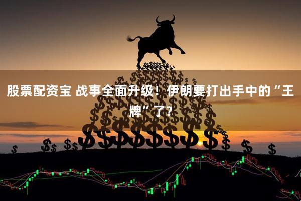 股票配资宝 战事全面升级！伊朗要打出手中的“王牌”了？