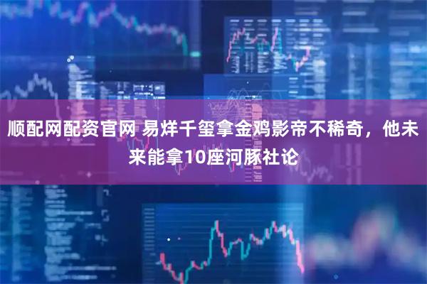 顺配网配资官网 易烊千玺拿金鸡影帝不稀奇，他未来能拿10座河豚社论