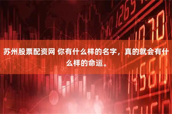 苏州股票配资网 你有什么样的名字，真的就会有什么样的命运。