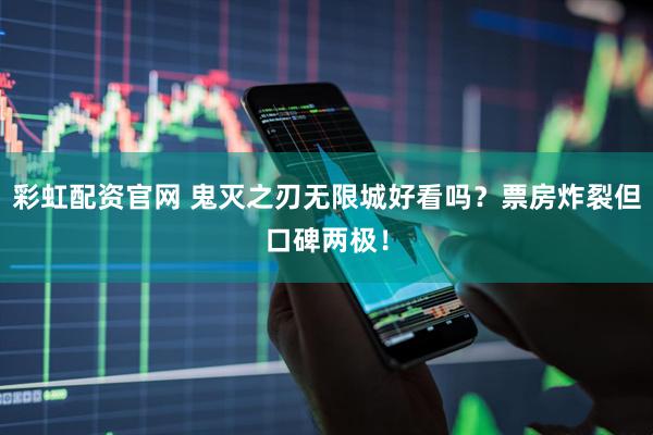 彩虹配资官网 鬼灭之刃无限城好看吗？票房炸裂但口碑两极！