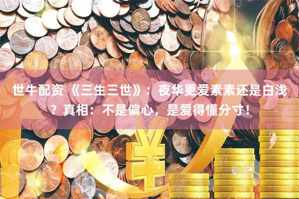 世牛配资 《三生三世》：夜华更爱素素还是白浅？真相：不是偏心，是爱得懂分寸！