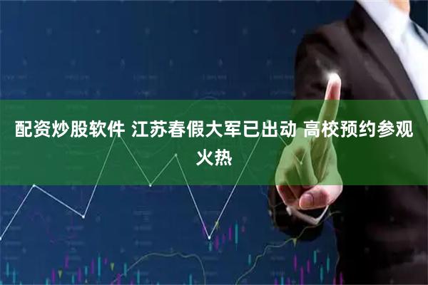 配资炒股软件 江苏春假大军已出动 高校预约参观火热