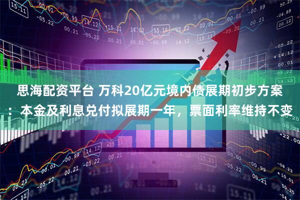 思海配资平台 万科20亿元境内债展期初步方案：本金及利息兑付拟展期一年，票面利率维持不变