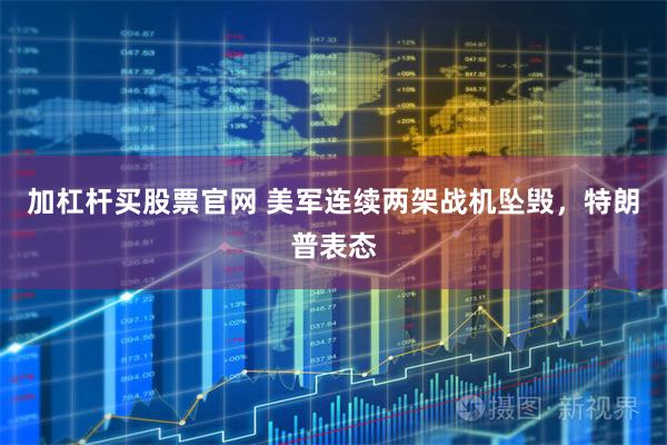 加杠杆买股票官网 美军连续两架战机坠毁，特朗普表态