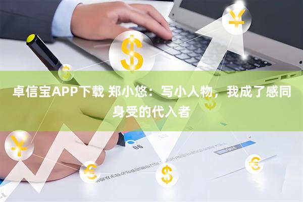 卓信宝APP下载 郑小悠：写小人物，我成了感同身受的代入者